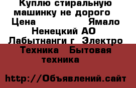 Куплю стиральную машинку не дорого › Цена ­ 1500-3000 - Ямало-Ненецкий АО, Лабытнанги г. Электро-Техника » Бытовая техника   